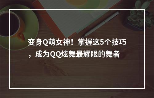 变身Q萌女神！掌握这5个技巧，成为QQ炫舞最耀眼的舞者