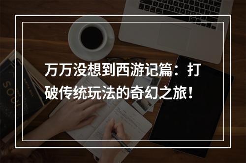 万万没想到西游记篇：打破传统玩法的奇幻之旅！