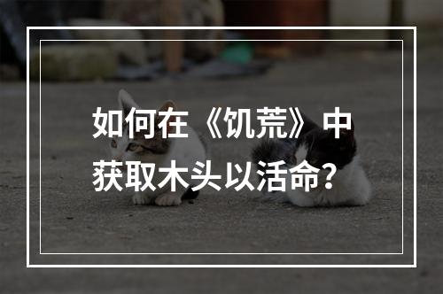 如何在《饥荒》中获取木头以活命？