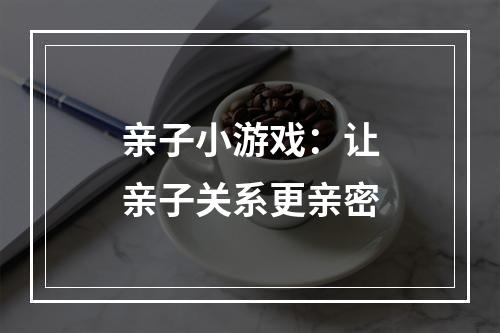 亲子小游戏：让亲子关系更亲密