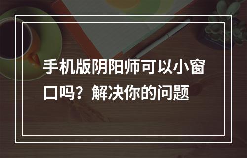 手机版阴阳师可以小窗口吗？解决你的问题