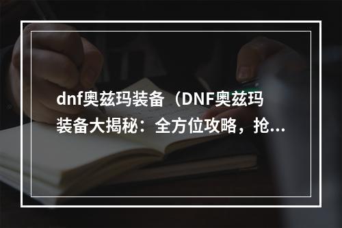 dnf奥兹玛装备（DNF奥兹玛装备大揭秘：全方位攻略，抢先知道最新情报！）