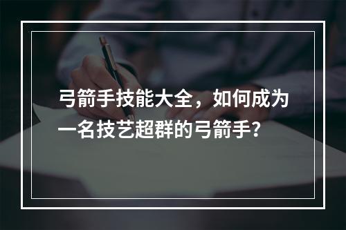 弓箭手技能大全，如何成为一名技艺超群的弓箭手？