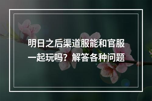 明日之后渠道服能和官服一起玩吗？解答各种问题