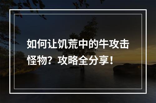 如何让饥荒中的牛攻击怪物？攻略全分享！