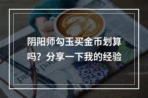 阴阳师勾玉买金币划算吗？分享一下我的经验