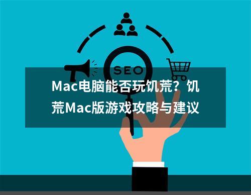 Mac电脑能否玩饥荒？饥荒Mac版游戏攻略与建议