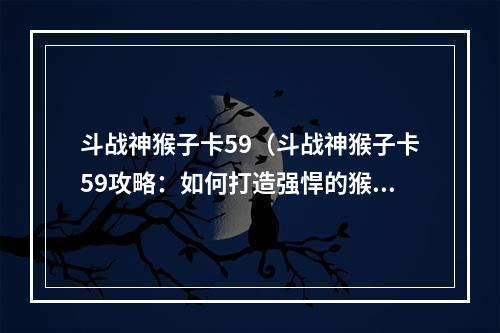 斗战神猴子卡59（斗战神猴子卡59攻略：如何打造强悍的猴子阵容）