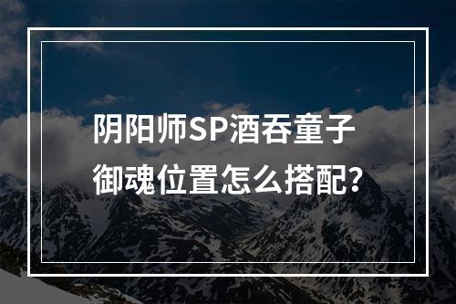 阴阳师SP酒吞童子御魂位置怎么搭配？