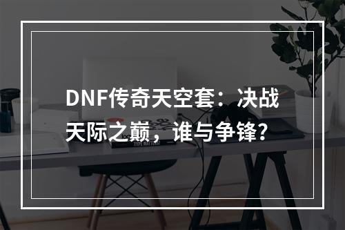 DNF传奇天空套：决战天际之巅，谁与争锋？