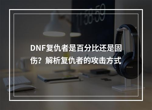 DNF复仇者是百分比还是固伤？解析复仇者的攻击方式