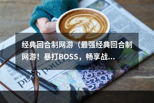 经典回合制网游（最强经典回合制网游！暴打BOSS，畅享战斗快感！）