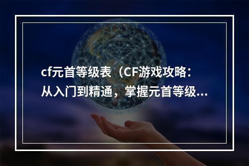 cf元首等级表（CF游戏攻略：从入门到精通，掌握元首等级表）