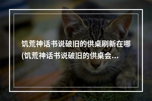 饥荒神话书说破旧的供桌刷新在哪(饥荒神话书说破旧的供桌会在地图上显示吗)