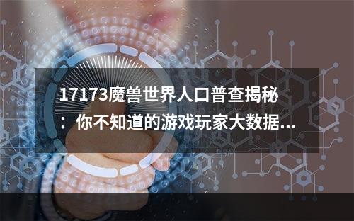 17173魔兽世界人口普查揭秘：你不知道的游戏玩家大数据！