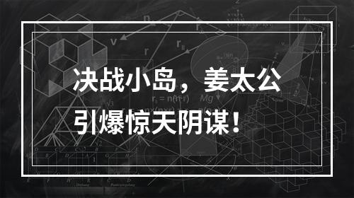 决战小岛，姜太公引爆惊天阴谋！