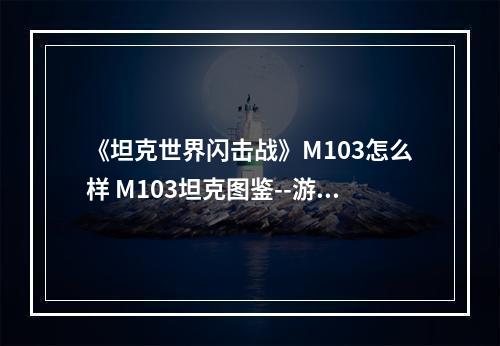 《坦克世界闪击战》M103怎么样 M103坦克图鉴--游戏攻略网