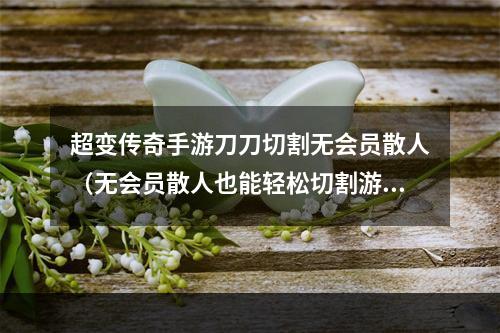 超变传奇手游刀刀切割无会员散人（无会员散人也能轻松切割游戏，超变传奇手游新福利！）