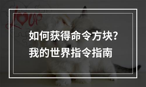 如何获得命令方块？我的世界指令指南