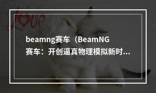 beamng赛车（BeamNG赛车：开创逼真物理模拟新时代）