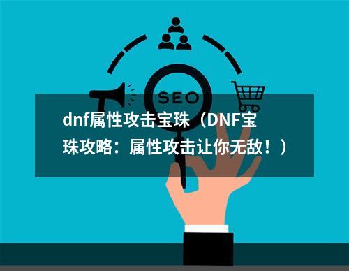 dnf属性攻击宝珠（DNF宝珠攻略：属性攻击让你无敌！）