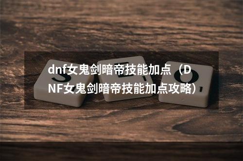 dnf女鬼剑暗帝技能加点（DNF女鬼剑暗帝技能加点攻略）