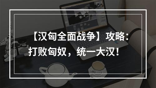 【汉匈全面战争】攻略：打败匈奴，统一大汉！