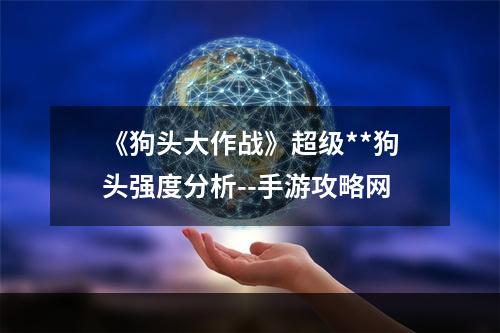 《狗头大作战》超级**狗头强度分析--手游攻略网