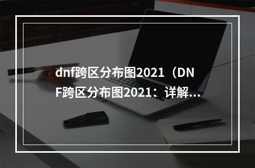 dnf跨区分布图2021（DNF跨区分布图2021：详解全新的冒险之旅）