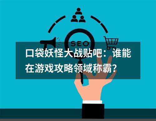 口袋妖怪大战贴吧：谁能在游戏攻略领域称霸？