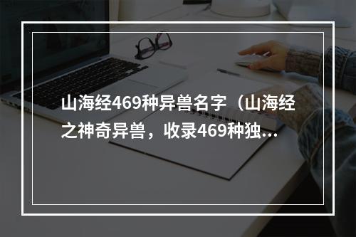 山海经469种异兽名字（山海经之神奇异兽，收录469种独特名称）