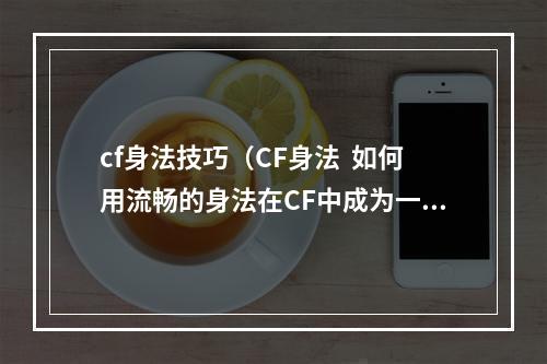 cf身法技巧（CF身法  如何用流畅的身法在CF中成为一名强者）