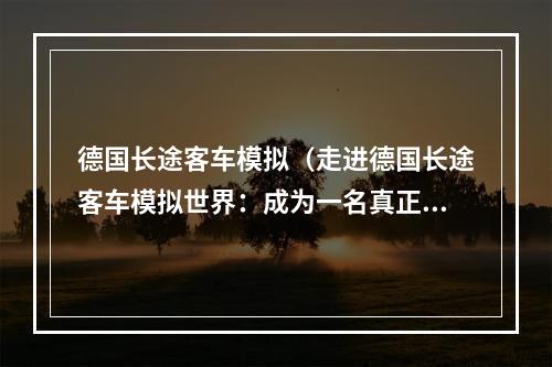 德国长途客车模拟（走进德国长途客车模拟世界：成为一名真正的长途车手）