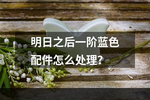 明日之后一阶蓝色配件怎么处理？