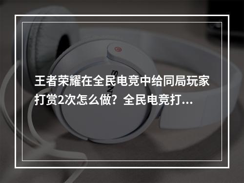 王者荣耀在全民电竞中给同局玩家打赏2次怎么做？全民电竞打赏任务攻略[多图]--游戏攻略网