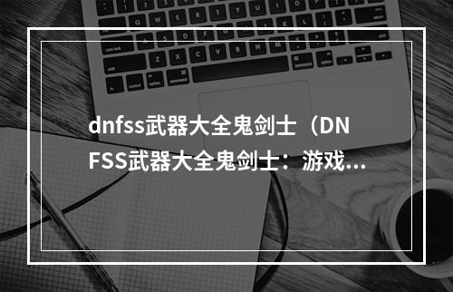 dnfss武器大全鬼剑士（DNFSS武器大全鬼剑士：游戏攻略）