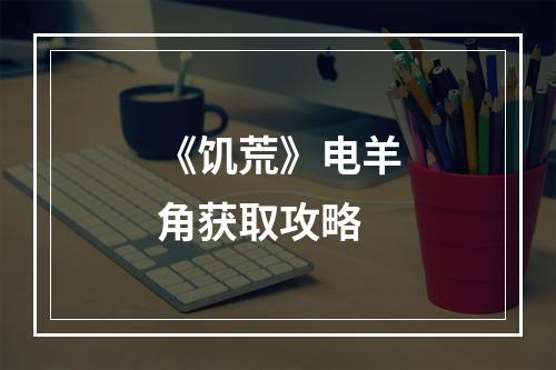 《饥荒》电羊角获取攻略