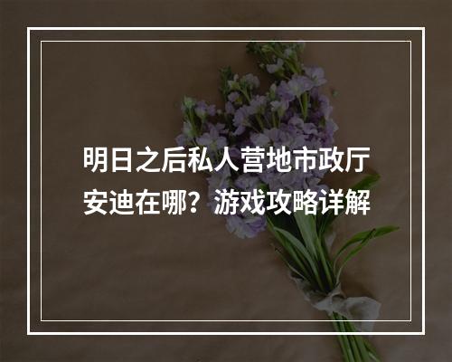 明日之后私人营地市政厅安迪在哪？游戏攻略详解