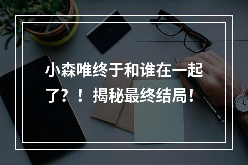 小森唯终于和谁在一起了？！揭秘最终结局！