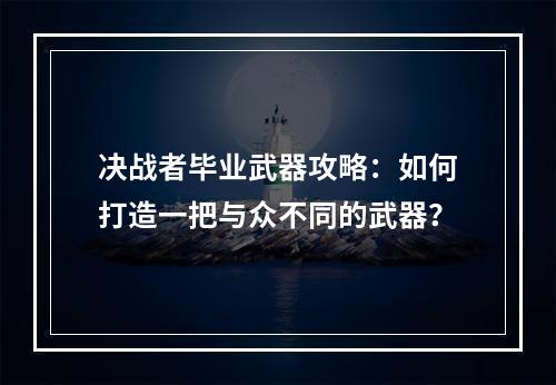 决战者毕业武器攻略：如何打造一把与众不同的武器？