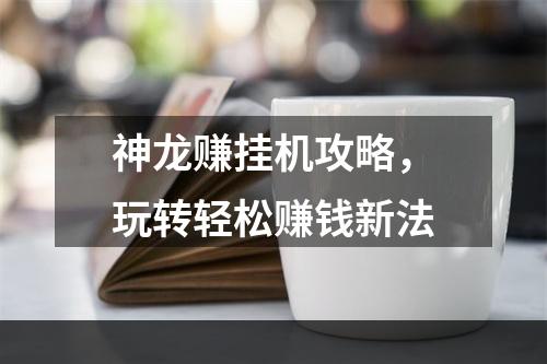 神龙赚挂机攻略，玩转轻松赚钱新法