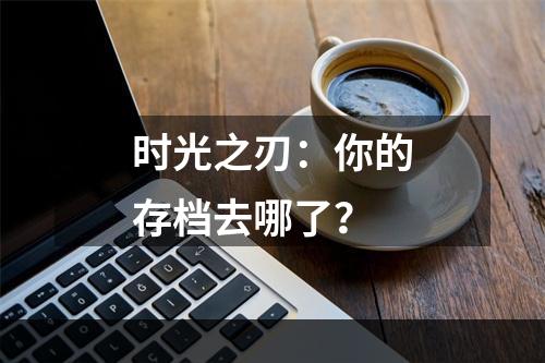 时光之刃：你的存档去哪了？