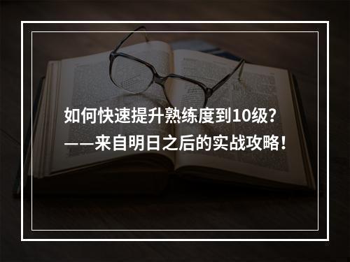 如何快速提升熟练度到10级？——来自明日之后的实战攻略！