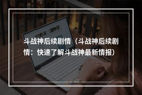 斗战神后续剧情（斗战神后续剧情：快速了解斗战神最新情报）