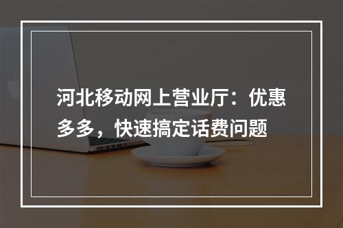 河北移动网上营业厅：优惠多多，快速搞定话费问题