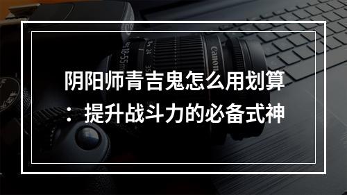 阴阳师青吉鬼怎么用划算：提升战斗力的必备式神