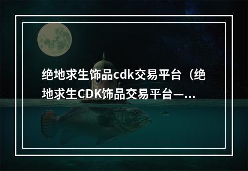 绝地求生饰品cdk交易平台（绝地求生CDK饰品交易平台——寻找极致游戏装备的必争之地）