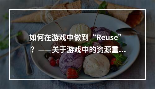 如何在游戏中做到“Reuse” ？——关于游戏中的资源重新利用