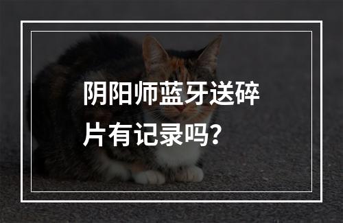 阴阳师蓝牙送碎片有记录吗？