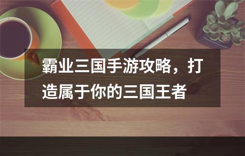 霸业三国手游攻略，打造属于你的三国王者